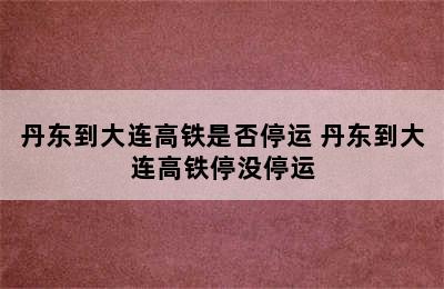 丹东到大连高铁是否停运 丹东到大连高铁停没停运